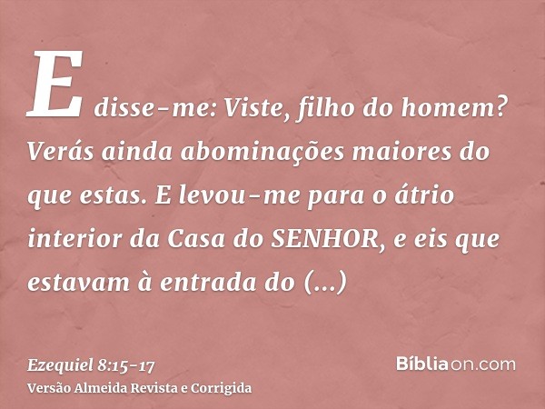 E disse-me: Viste, filho do homem? Verás ainda abominações maiores do que estas.E levou-me para o átrio interior da Casa do SENHOR, e eis que estavam à entrada 