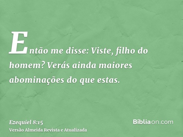 Então me disse: Viste, filho do homem? Verás ainda maiores abominações do que estas.