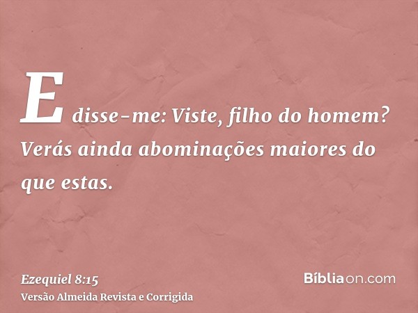 E disse-me: Viste, filho do homem? Verás ainda abominações maiores do que estas.
