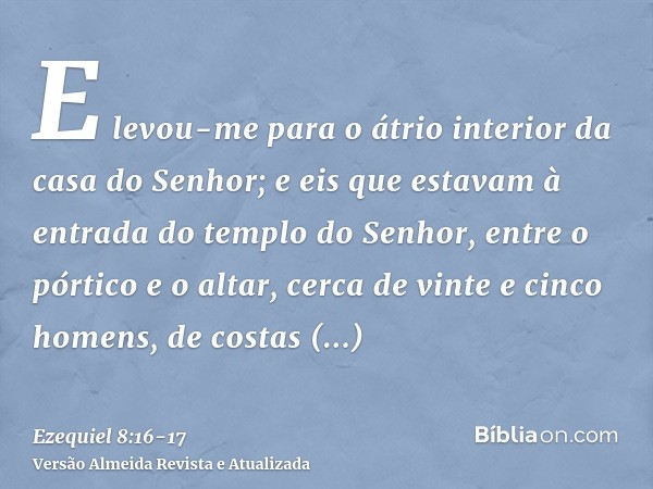 E levou-me para o átrio interior da casa do Senhor; e eis que estavam à entrada do templo do Senhor, entre o pórtico e o altar, cerca de vinte e cinco homens, d