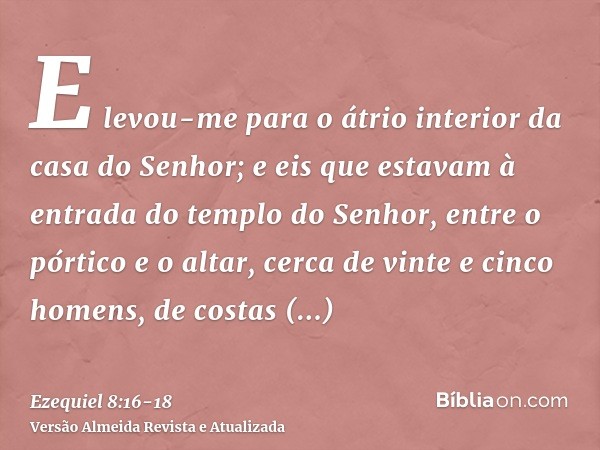 E levou-me para o átrio interior da casa do Senhor; e eis que estavam à entrada do templo do Senhor, entre o pórtico e o altar, cerca de vinte e cinco homens, d