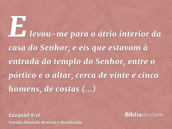 E levou-me para o átrio interior da casa do Senhor; e eis que estavam à entrada do templo do Senhor, entre o pórtico e o altar, cerca de vinte e cinco homens, d