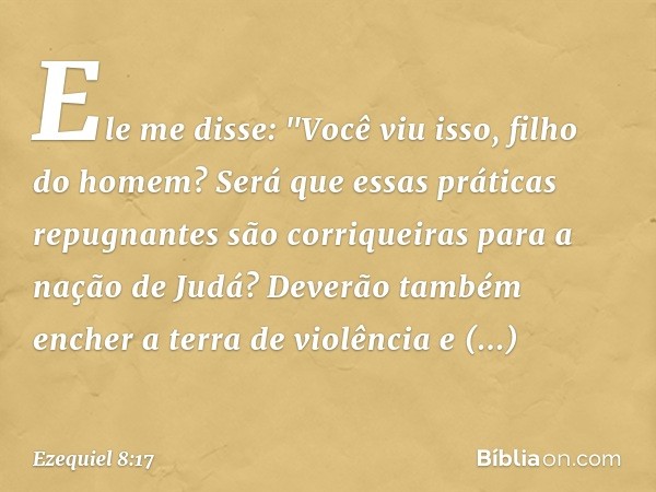 Ele me disse: "Você viu isso, filho do homem? Será que essas práticas repugnantes são corriqueiras para a nação de Judá? Deverão também encher a terra de violên