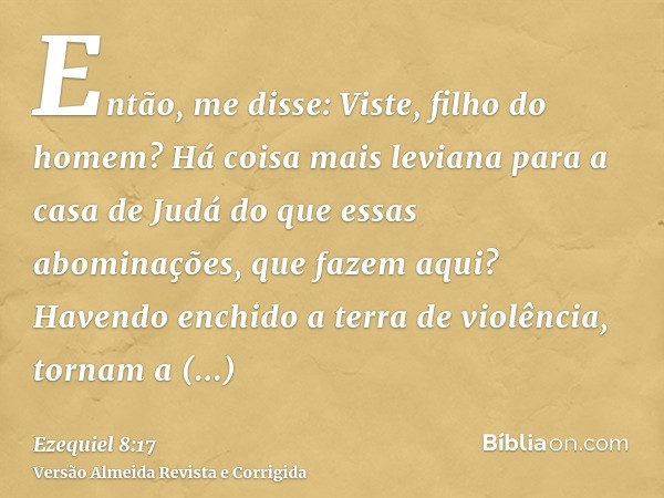 Então, me disse: Viste, filho do homem? Há coisa mais leviana para a casa de Judá do que essas abominações, que fazem aqui? Havendo enchido a terra de violência