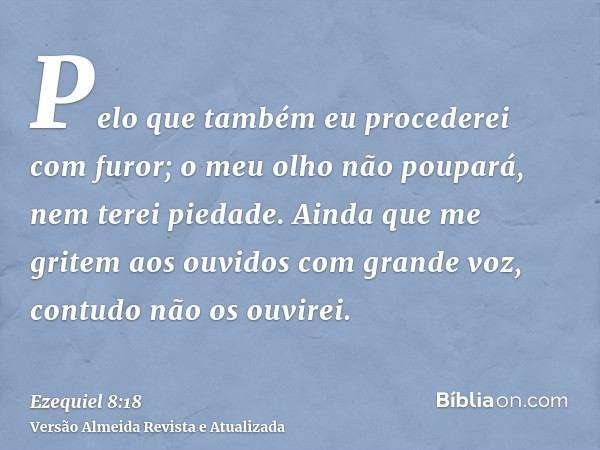 Pelo que também eu procederei com furor; o meu olho não poupará, nem terei piedade. Ainda que me gritem aos ouvidos com grande voz, contudo não os ouvirei.