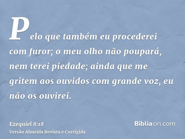 Pelo que também eu procederei com furor; o meu olho não poupará, nem terei piedade; ainda que me gritem aos ouvidos com grande voz, eu não os ouvirei.