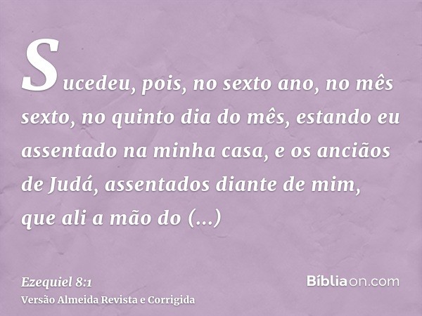Sucedeu, pois, no sexto ano, no mês sexto, no quinto dia do mês, estando eu assentado na minha casa, e os anciãos de Judá, assentados diante de mim, que ali a m