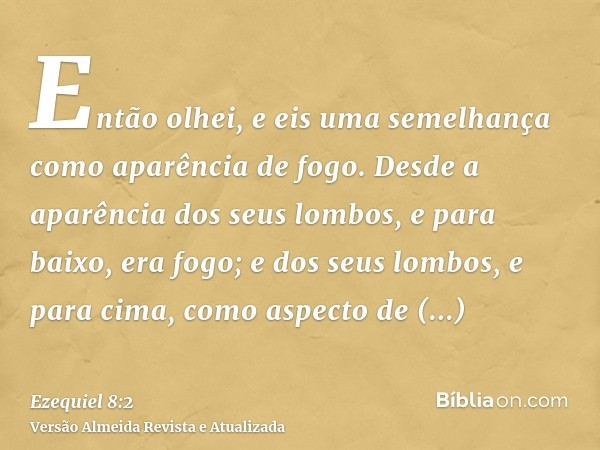 Então olhei, e eis uma semelhança como aparência de fogo. Desde a aparência dos seus lombos, e para baixo, era fogo; e dos seus lombos, e para cima, como aspect