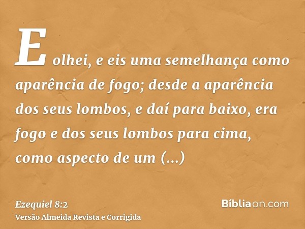 E olhei, e eis uma semelhança como aparência de fogo; desde a aparência dos seus lombos, e daí para baixo, era fogo e dos seus lombos para cima, como aspecto de