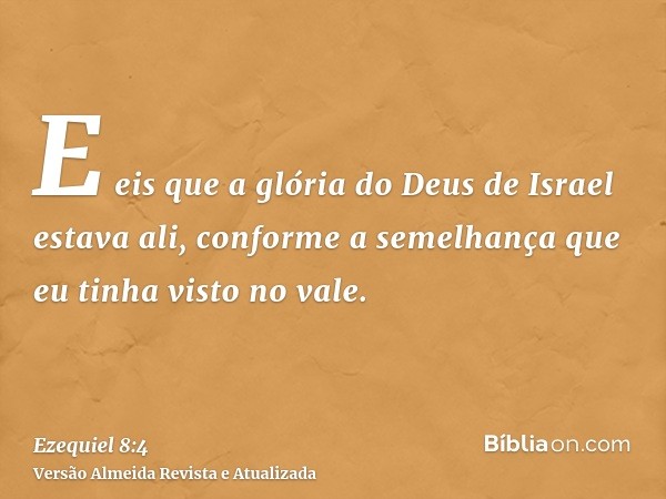 E eis que a glória do Deus de Israel estava ali, conforme a semelhança que eu tinha visto no vale.