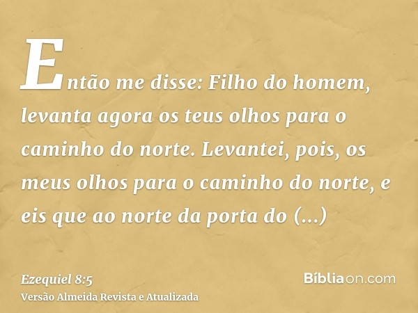 Então me disse: Filho do homem, levanta agora os teus olhos para o caminho do norte. Levantei, pois, os meus olhos para o caminho do norte, e eis que ao norte d