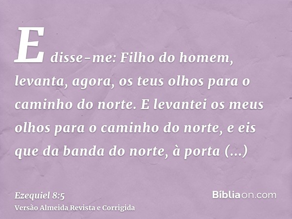 E disse-me: Filho do homem, levanta, agora, os teus olhos para o caminho do norte. E levantei os meus olhos para o caminho do norte, e eis que da banda do norte