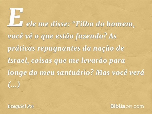 E ele me disse: "Filho do homem, você vê o que estão fazendo? As práticas repugnantes da nação de Israel, coisas que me levarão para longe do meu santuário? Mas