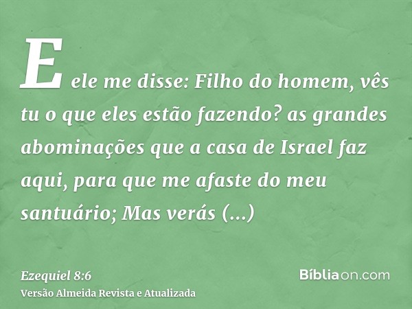 E ele me disse: Filho do homem, vês tu o que eles estão fazendo? as grandes abominações que a casa de Israel faz aqui, para que me afaste do meu santuário; Mas 