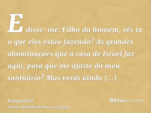 E disse-me: Filho do homem, vês tu o que eles estão fazendo? As grandes abominações que a casa de Israel faz aqui, para que me afaste do meu santuário? Mas verá