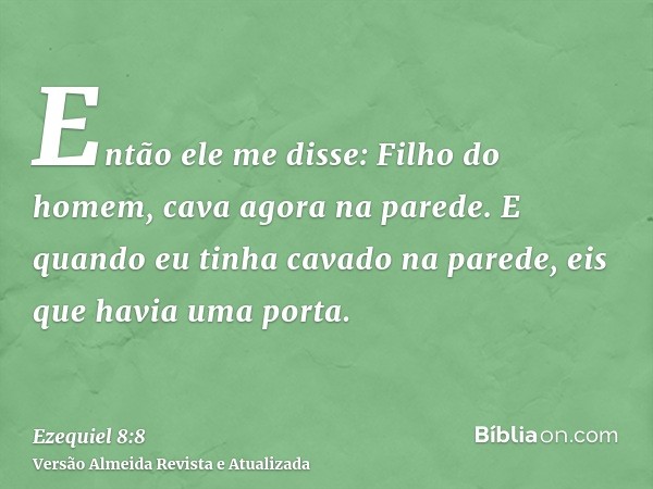 Então ele me disse: Filho do homem, cava agora na parede. E quando eu tinha cavado na parede, eis que havia uma porta.