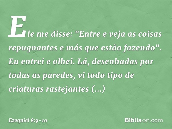 Ele me disse: "Entre e veja as coisas repugnantes e más que estão fazendo". Eu entrei e olhei. Lá, desenhadas por todas as paredes, vi todo tipo de criaturas ra