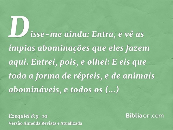 Disse-me ainda: Entra, e vê as ímpias abominações que eles fazem aqui.Entrei, pois, e olhei: E eis que toda a forma de répteis, e de animais abomináveis, e todo