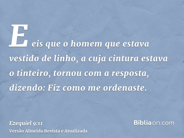 E eis que o homem que estava vestido de linho, a cuja cintura estava o tinteiro, tornou com a resposta, dizendo: Fiz como me ordenaste.