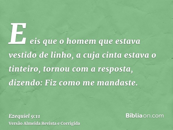 E eis que o homem que estava vestido de linho, a cuja cinta estava o tinteiro, tornou com a resposta, dizendo: Fiz como me mandaste.