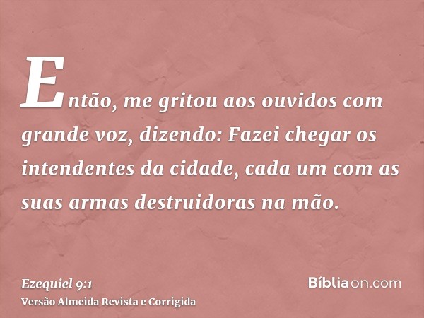 Então, me gritou aos ouvidos com grande voz, dizendo: Fazei chegar os intendentes da cidade, cada um com as suas armas destruidoras na mão.