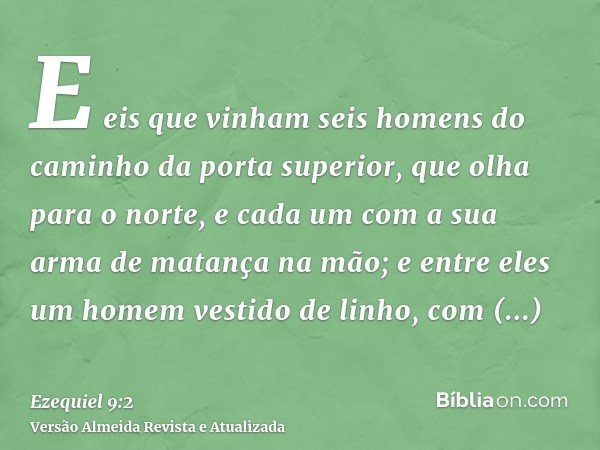 E eis que vinham seis homens do caminho da porta superior, que olha para o norte, e cada um com a sua arma de matança na mão; e entre eles um homem vestido de l