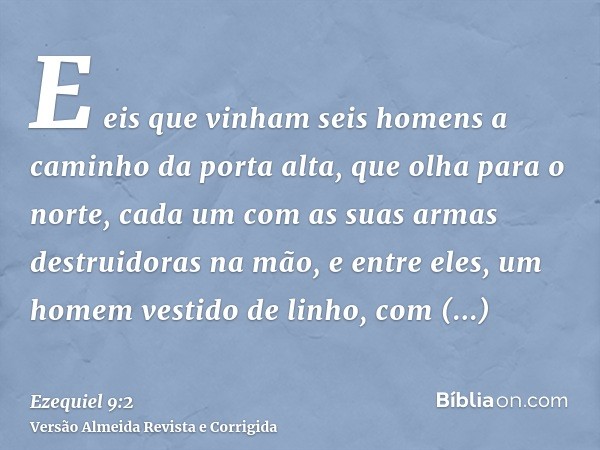 E eis que vinham seis homens a caminho da porta alta, que olha para o norte, cada um com as suas armas destruidoras na mão, e entre eles, um homem vestido de li
