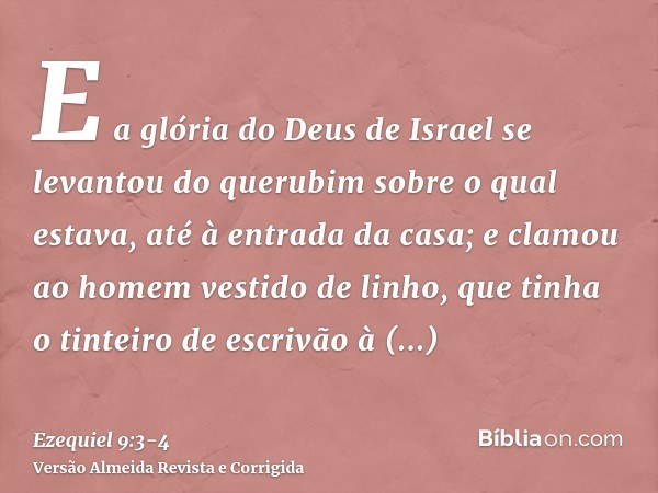 E a glória do Deus de Israel se levantou do querubim sobre o qual estava, até à entrada da casa; e clamou ao homem vestido de linho, que tinha o tinteiro de esc