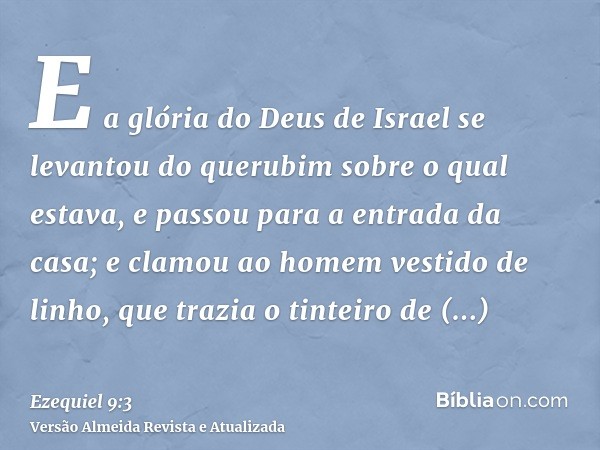 E a glória do Deus de Israel se levantou do querubim sobre o qual estava, e passou para a entrada da casa; e clamou ao homem vestido de linho, que trazia o tint