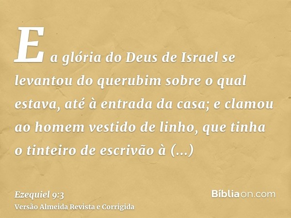 E a glória do Deus de Israel se levantou do querubim sobre o qual estava, até à entrada da casa; e clamou ao homem vestido de linho, que tinha o tinteiro de esc