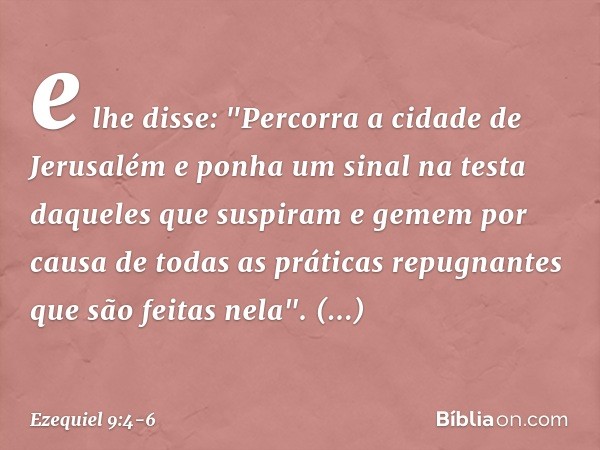 e lhe disse: "Percorra a cidade de Jerusalém e ponha um sinal na testa daqueles que suspiram e gemem por causa de todas as práticas repugnantes que são feitas n