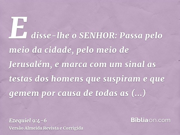 E disse-lhe o SENHOR: Passa pelo meio da cidade, pelo meio de Jerusalém, e marca com um sinal as testas dos homens que suspiram e que gemem por causa de todas a