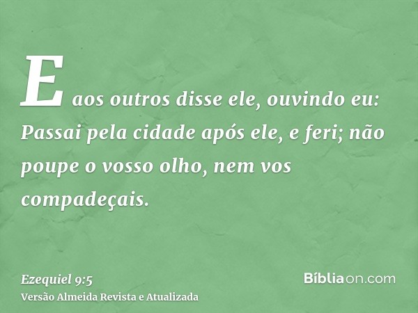 E aos outros disse ele, ouvindo eu: Passai pela cidade após ele, e feri; não poupe o vosso olho, nem vos compadeçais.