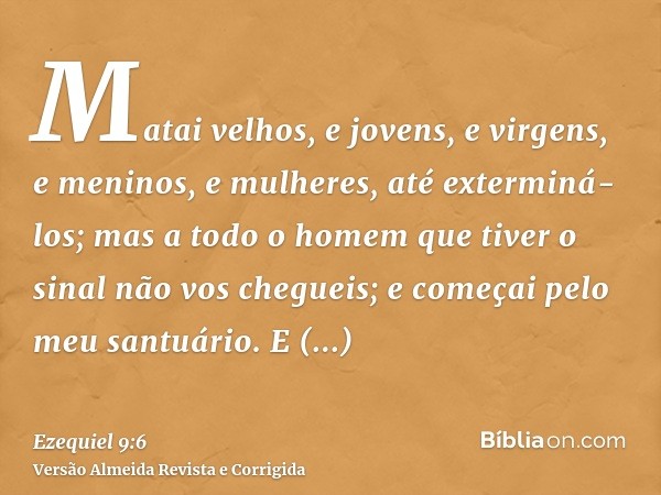 Matai velhos, e jovens, e virgens, e meninos, e mulheres, até exterminá-los; mas a todo o homem que tiver o sinal não vos chegueis; e começai pelo meu santuário