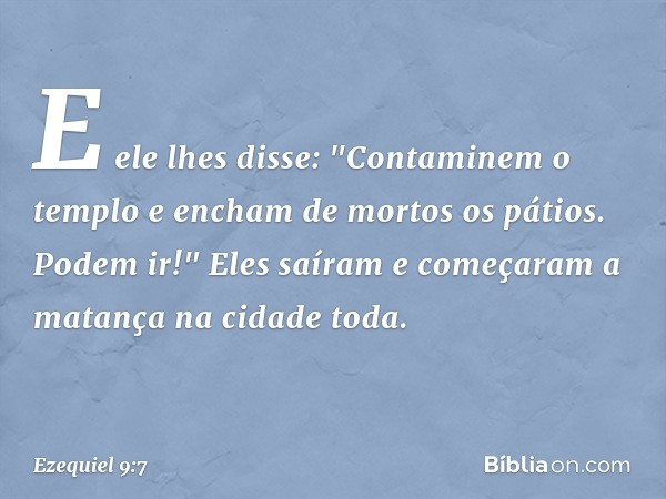 E ele lhes disse: "Contaminem o templo e encham de mortos os pátios. Podem ir!" Eles saíram e começaram a matança na cidade toda. -- Ezequiel 9:7