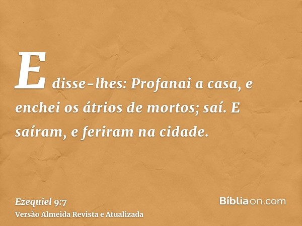 E disse-lhes: Profanai a casa, e enchei os átrios de mortos; saí. E saíram, e feriram na cidade.