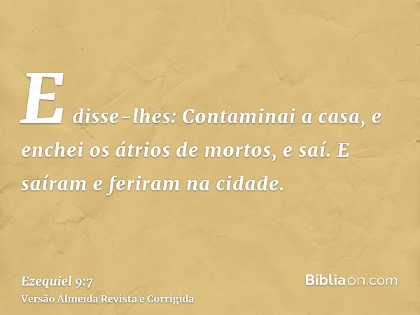 E disse-lhes: Contaminai a casa, e enchei os átrios de mortos, e saí. E saíram e feriram na cidade.