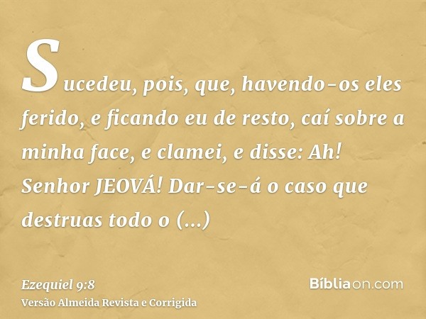 Sucedeu, pois, que, havendo-os eles ferido, e ficando eu de resto, caí sobre a minha face, e clamei, e disse: Ah! Senhor JEOVÁ! Dar-se-á o caso que destruas tod
