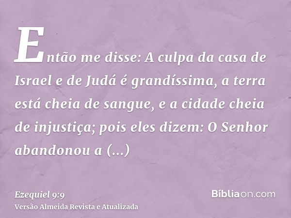 Então me disse: A culpa da casa de Israel e de Judá é grandíssima, a terra está cheia de sangue, e a cidade cheia de injustiça; pois eles dizem: O Senhor abando