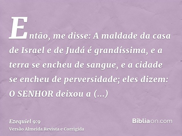 Então, me disse: A maldade da casa de Israel e de Judá é grandíssima, e a terra se encheu de sangue, e a cidade se encheu de perversidade; eles dizem: O SENHOR 