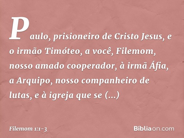 Paulo, prisioneiro de Cristo Jesus, e o irmão Timóteo,
a você, Filemom, nosso amado cooperador, à irmã Áfia, a Arquipo, nosso companheiro de lutas, e à igreja q