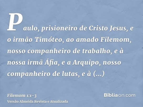 Paulo, prisioneiro de Cristo Jesus, e o irmão Timóteo, ao amado Filemom, nosso companheiro de trabalho,e à nossa irmã Áfia, e a Arquipo, nosso companheiro de lu