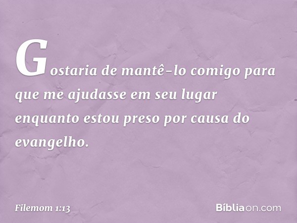 Gostaria de mantê-lo comigo para que me ajudasse em seu lugar enquanto estou preso por causa do evangelho. -- Filemom 1:13