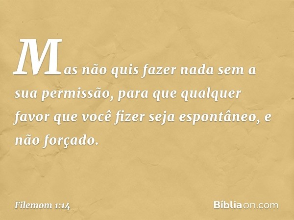 Mas não quis fazer nada sem a sua permissão, para que qualquer favor que você fizer seja espontâneo, e não forçado. -- Filemom 1:14