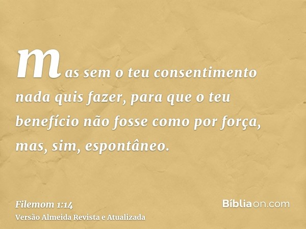 mas sem o teu consentimento nada quis fazer, para que o teu benefício não fosse como por força, mas, sim, espontâneo.