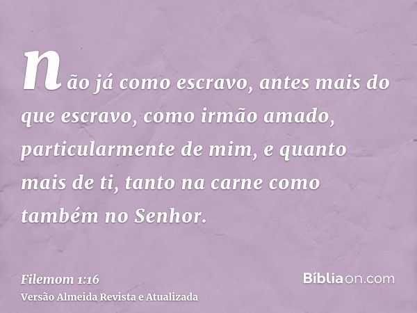 não já como escravo, antes mais do que escravo, como irmão amado, particularmente de mim, e quanto mais de ti, tanto na carne como também no Senhor.