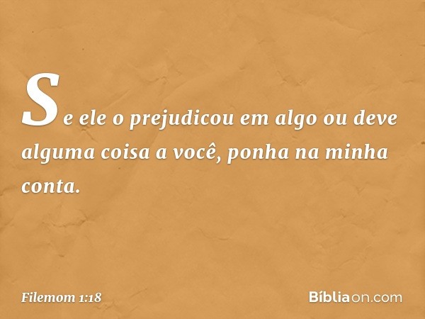 Se ele o prejudicou em algo ou deve alguma coisa a você, ponha na minha conta. -- Filemom 1:18