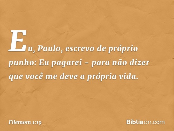 Eu, Paulo, escrevo de próprio punho: Eu pagarei - para não dizer que você me deve a própria vida. -- Filemom 1:19