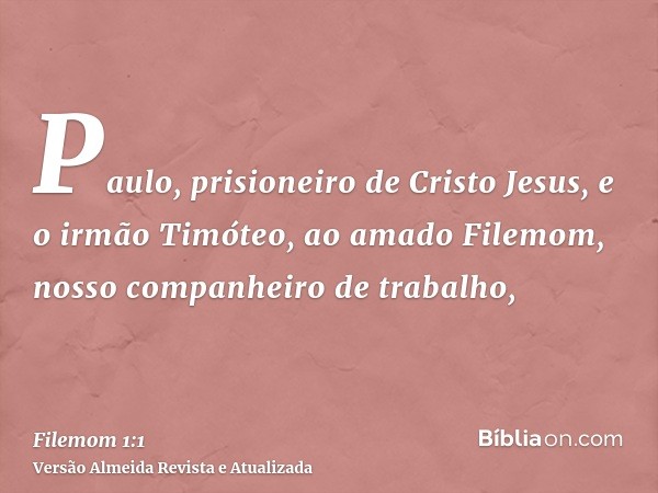 Paulo, prisioneiro de Cristo Jesus, e o irmão Timóteo, ao amado Filemom, nosso companheiro de trabalho,