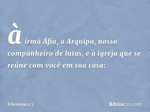 à irmã Áfia, a Arquipo, nosso companheiro de lutas, e à igreja que se reúne com você em sua casa: -- Filemom 1:2